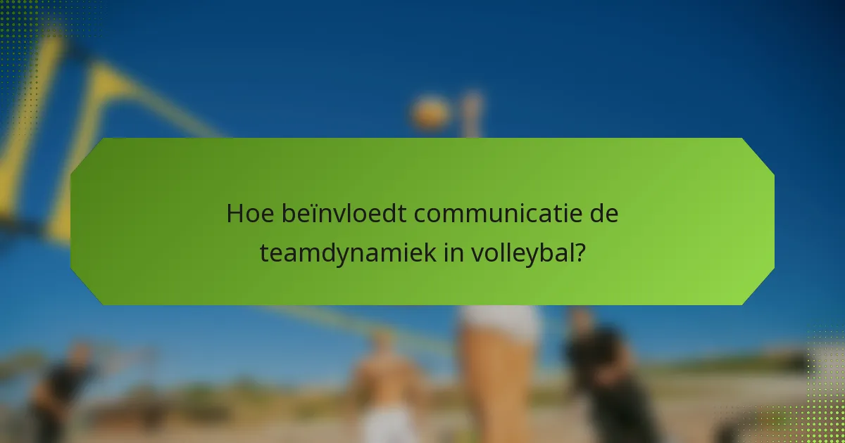 Hoe beïnvloedt communicatie de teamdynamiek in volleybal?