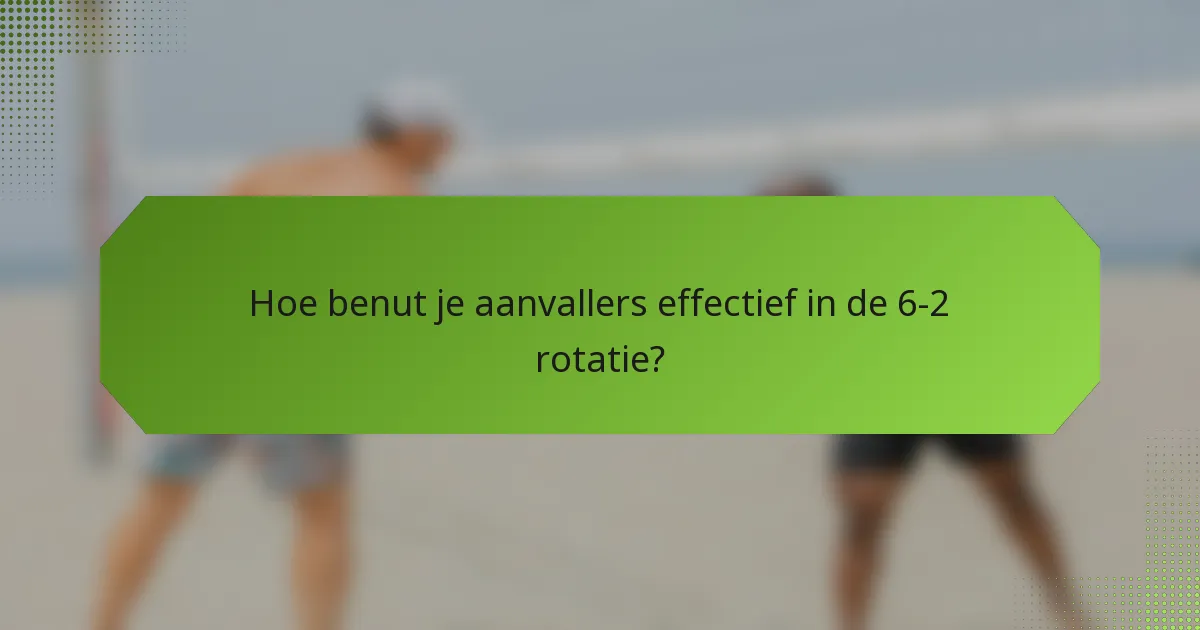 Hoe benut je aanvallers effectief in de 6-2 rotatie?