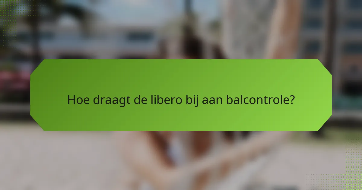 Hoe draagt de libero bij aan balcontrole?