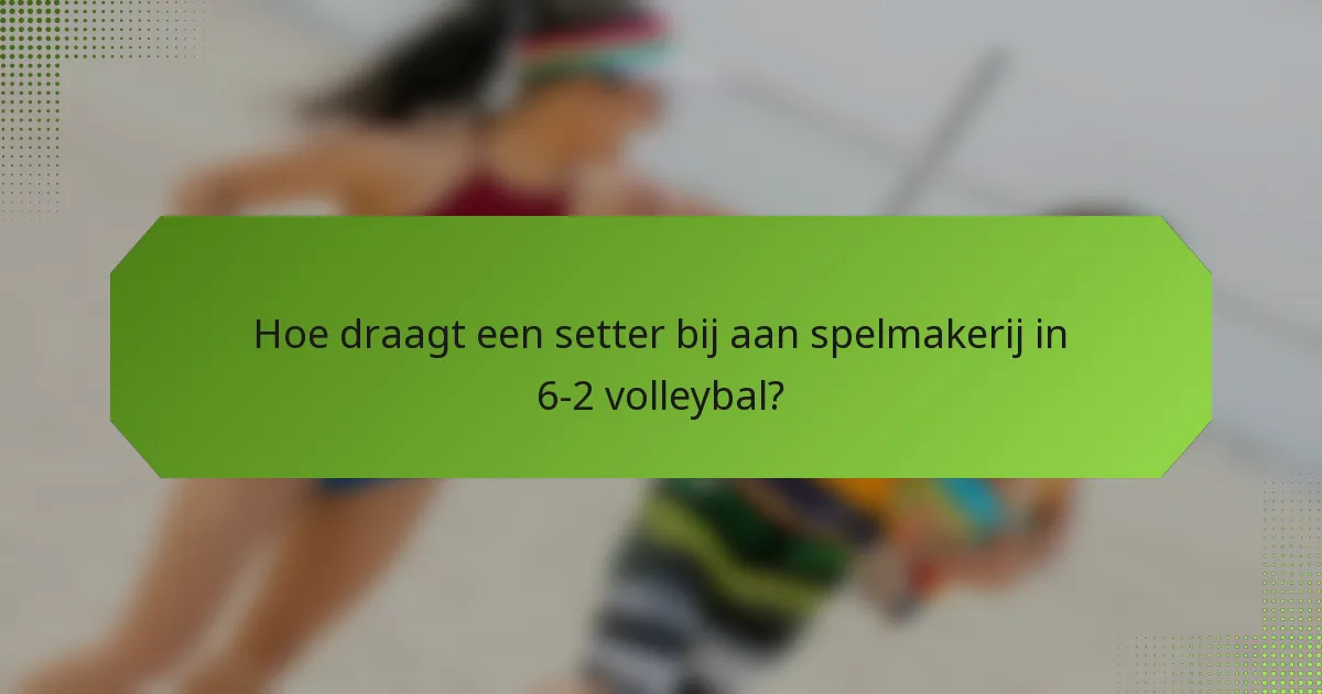 Hoe draagt een setter bij aan spelmakerij in 6-2 volleybal?