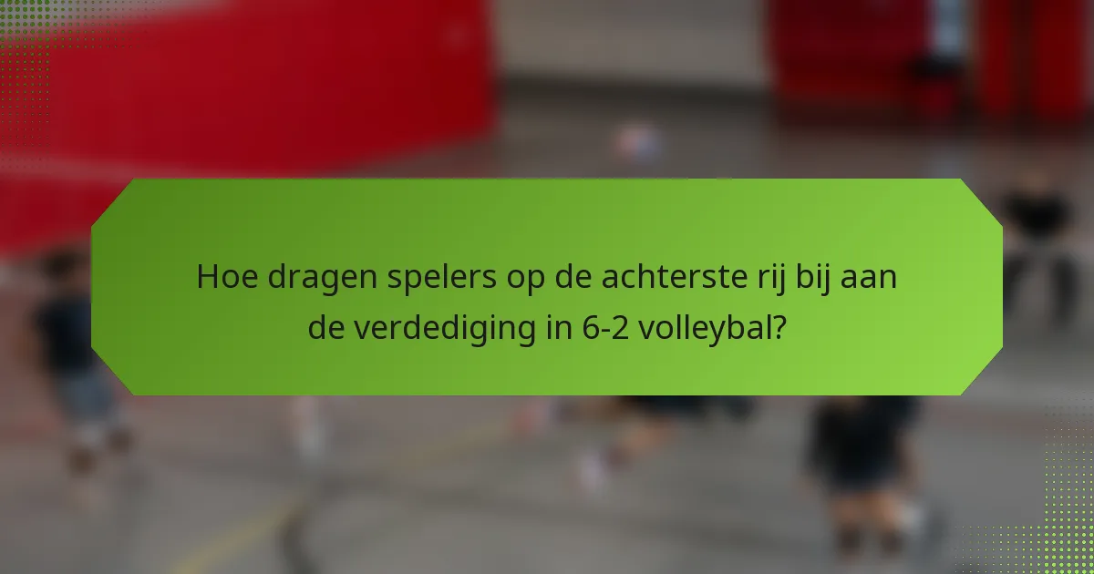 Hoe dragen spelers op de achterste rij bij aan de verdediging in 6-2 volleybal?