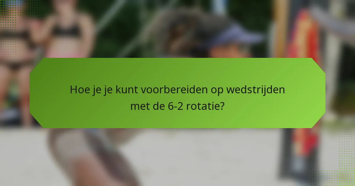 Hoe je je kunt voorbereiden op wedstrijden met de 6-2 rotatie?