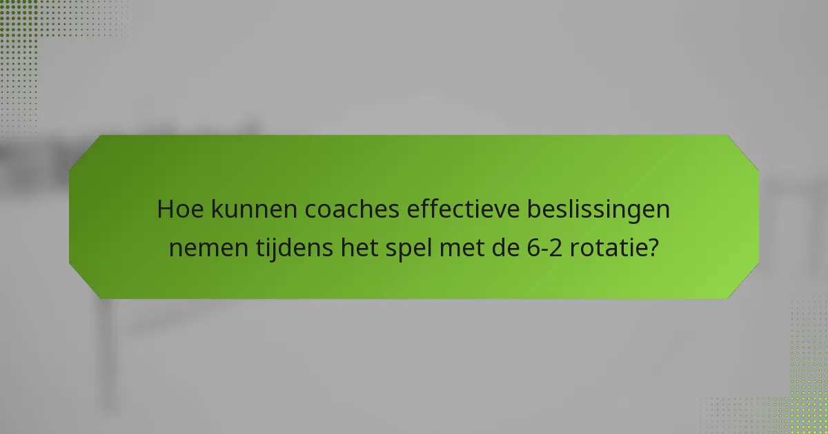 Hoe kunnen coaches effectieve beslissingen nemen tijdens het spel met de 6-2 rotatie?