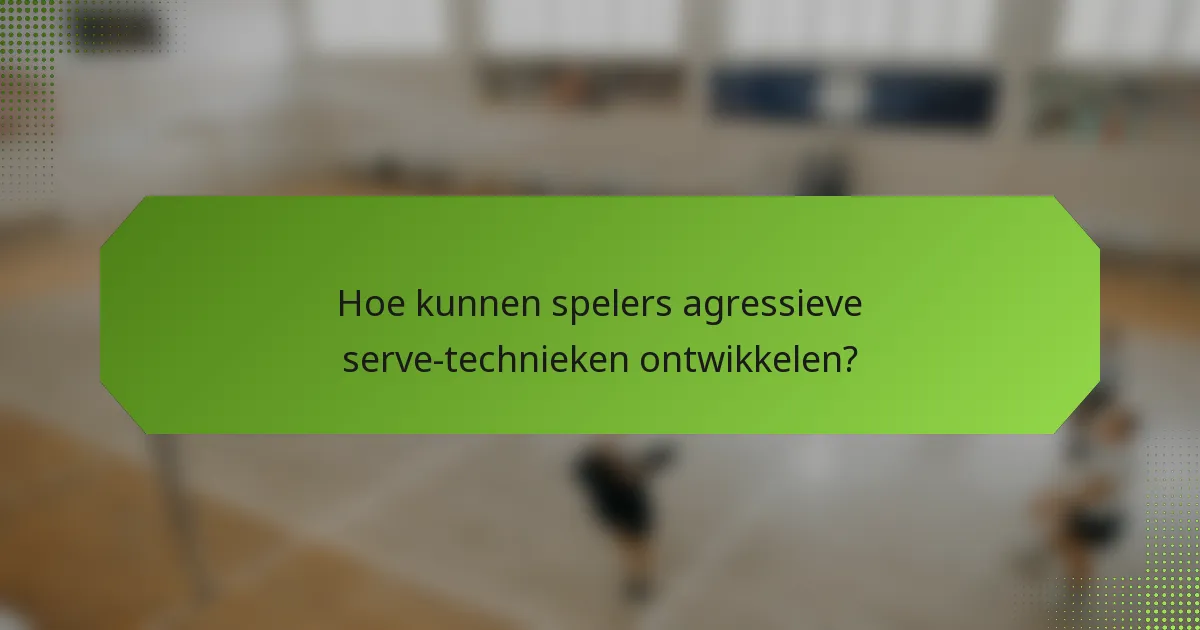 Hoe kunnen spelers agressieve serve-technieken ontwikkelen?