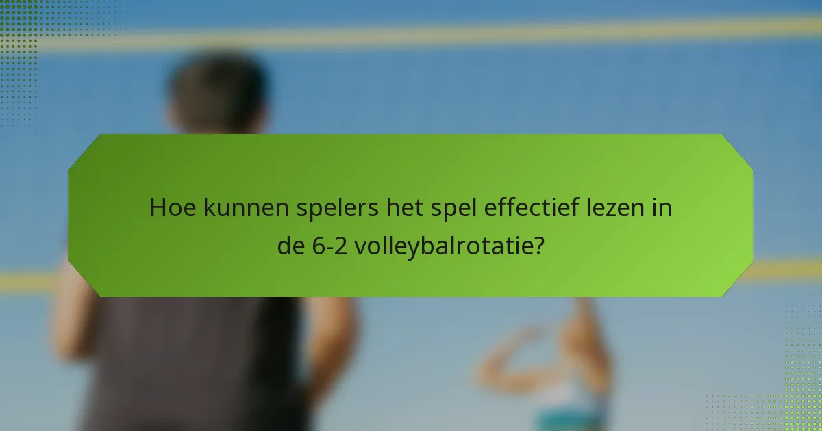 Hoe kunnen spelers het spel effectief lezen in de 6-2 volleybalrotatie?