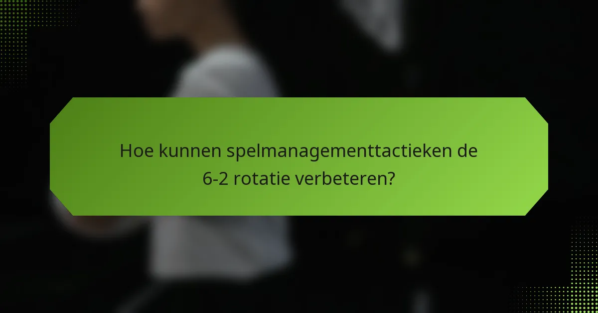 Hoe kunnen spelmanagementtactieken de 6-2 rotatie verbeteren?