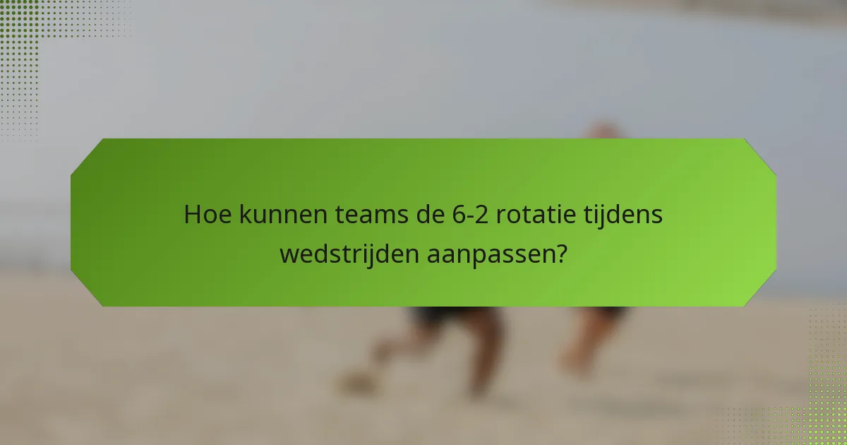 Hoe kunnen teams de 6-2 rotatie tijdens wedstrijden aanpassen?