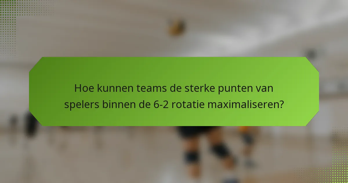 Hoe kunnen teams de sterke punten van spelers binnen de 6-2 rotatie maximaliseren?