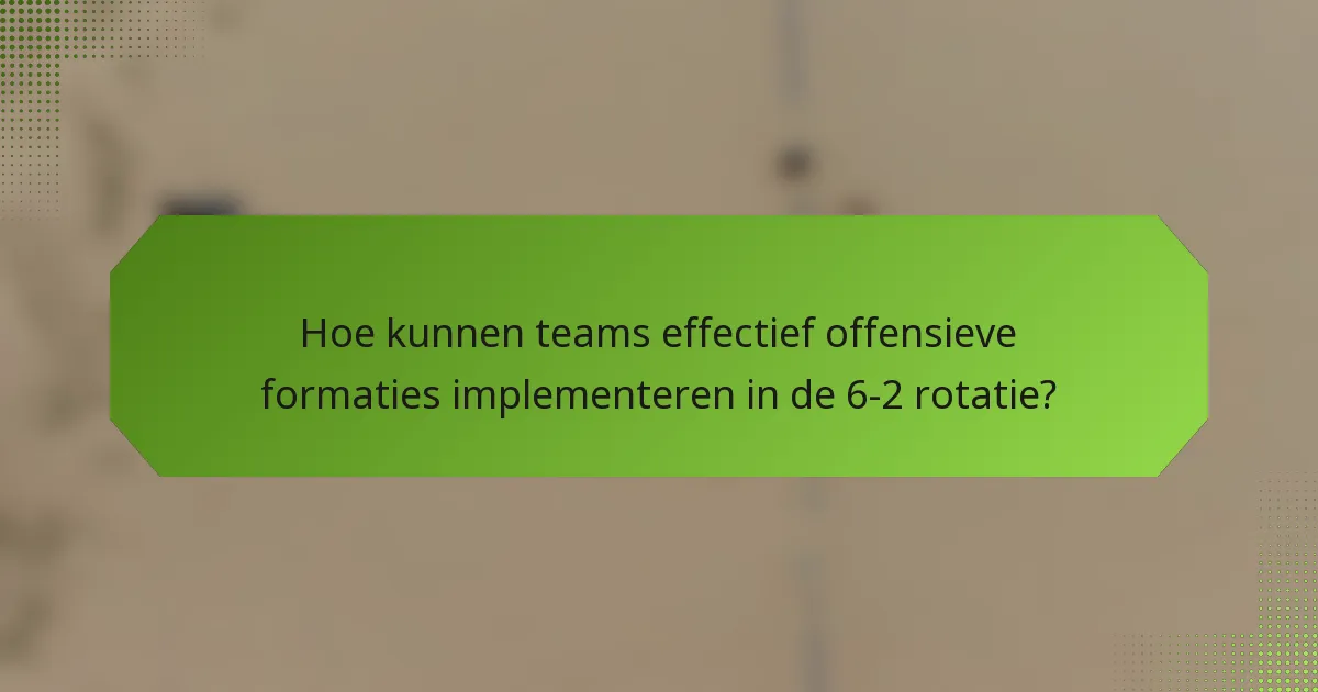 Hoe kunnen teams effectief offensieve formaties implementeren in de 6-2 rotatie?
