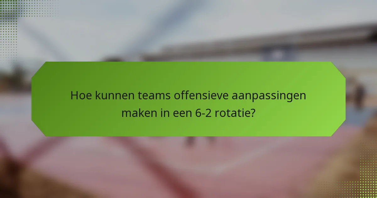 Hoe kunnen teams offensieve aanpassingen maken in een 6-2 rotatie?