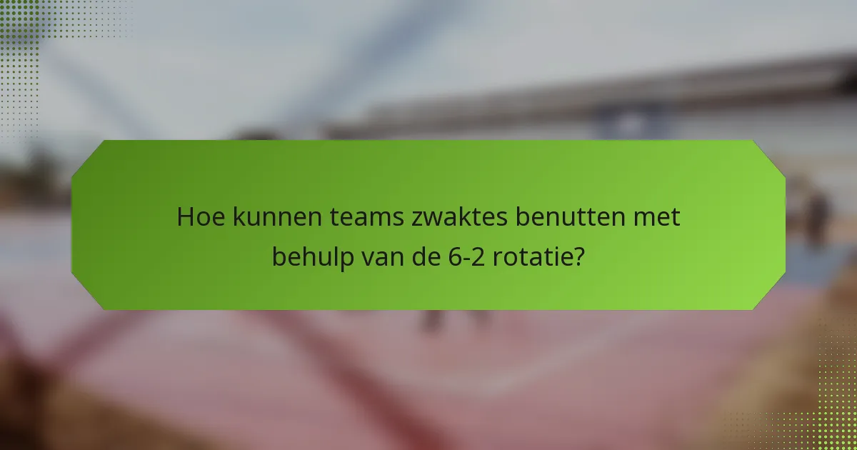 Hoe kunnen teams zwaktes benutten met behulp van de 6-2 rotatie?