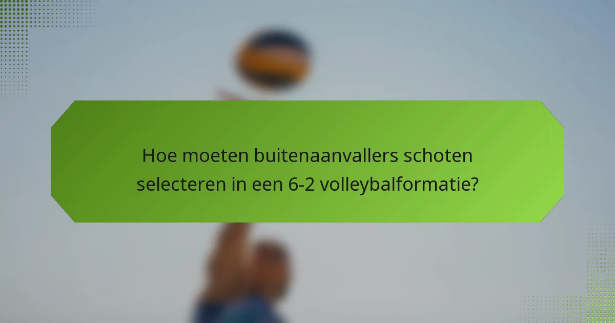 Hoe moeten buitenaanvallers schoten selecteren in een 6-2 volleybalformatie?