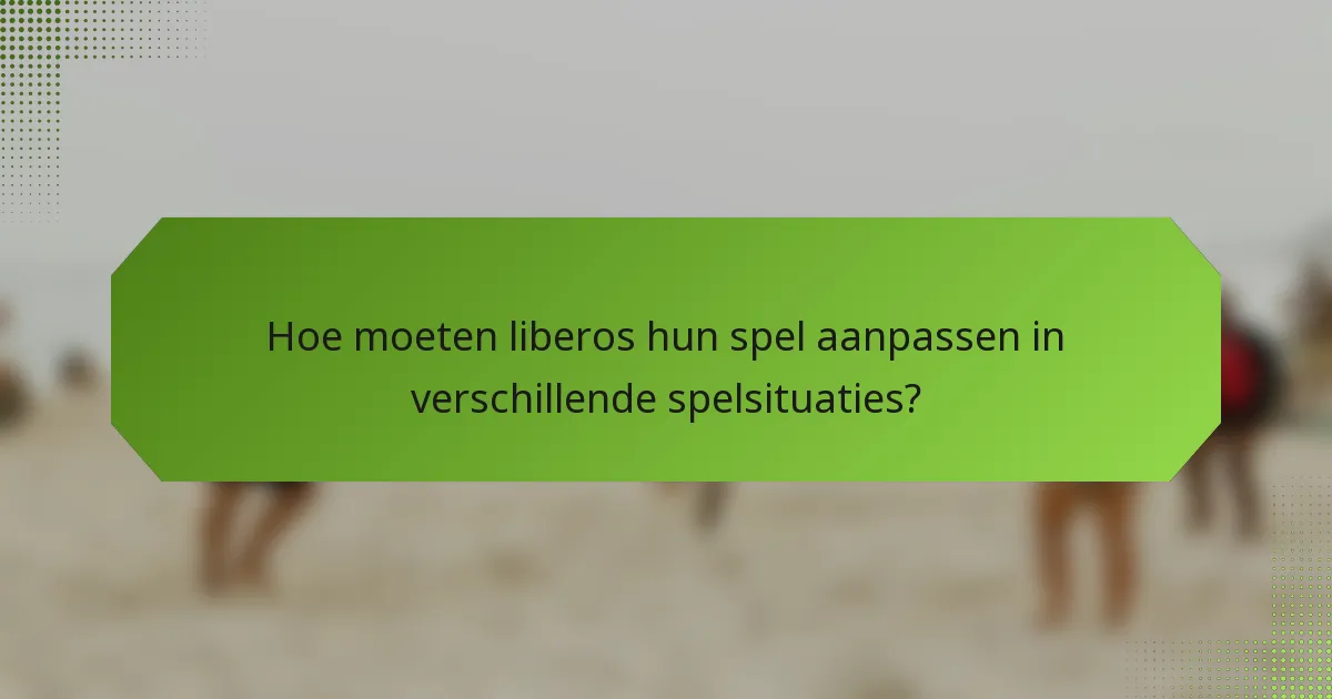 Hoe moeten liberos hun spel aanpassen in verschillende spelsituaties?