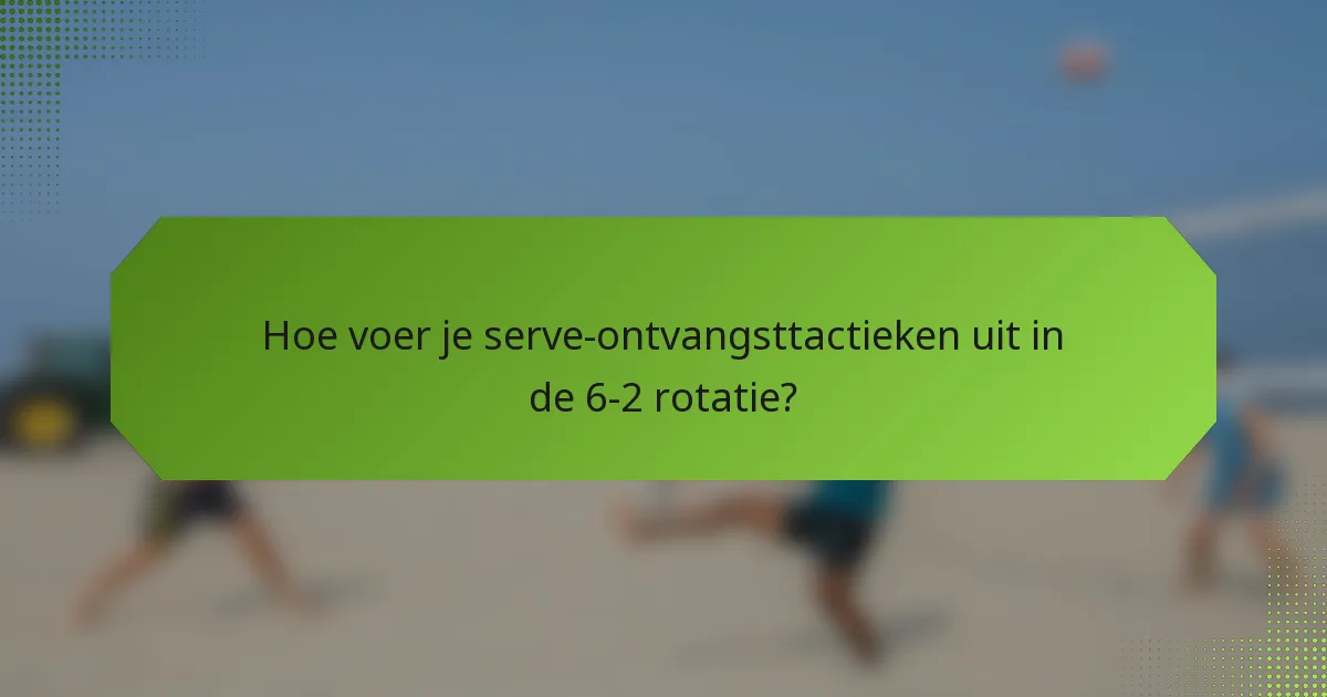 Hoe voer je serve-ontvangsttactieken uit in de 6-2 rotatie?