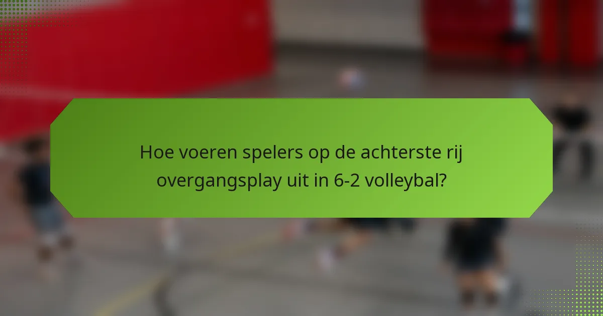 Hoe voeren spelers op de achterste rij overgangsplay uit in 6-2 volleybal?