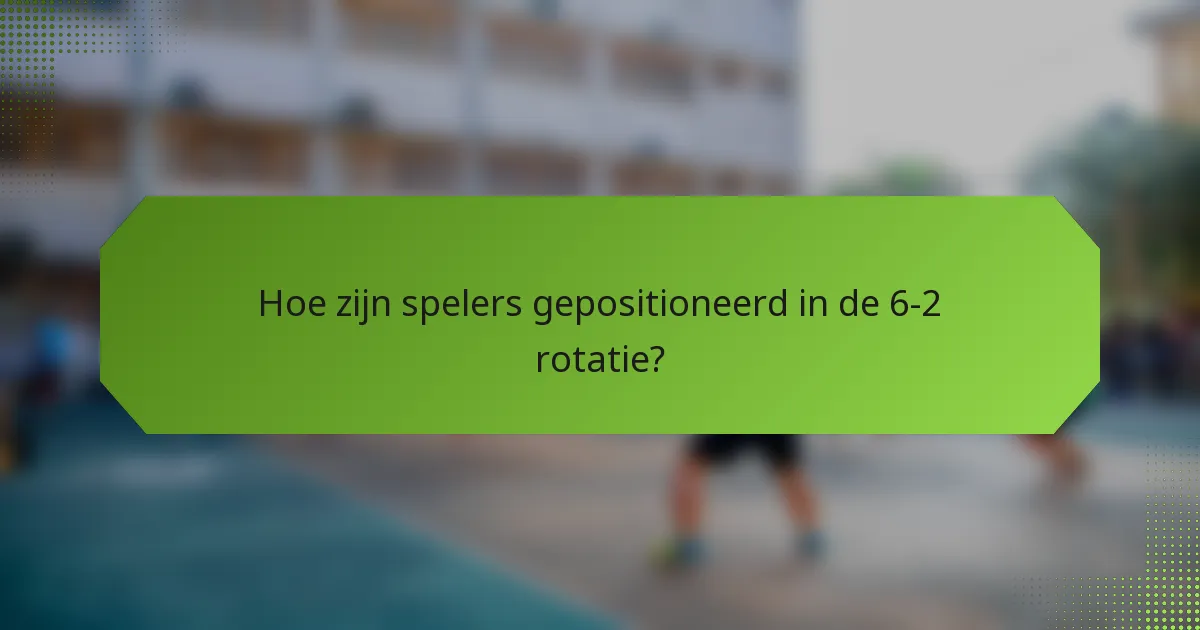 Hoe zijn spelers gepositioneerd in de 6-2 rotatie?
