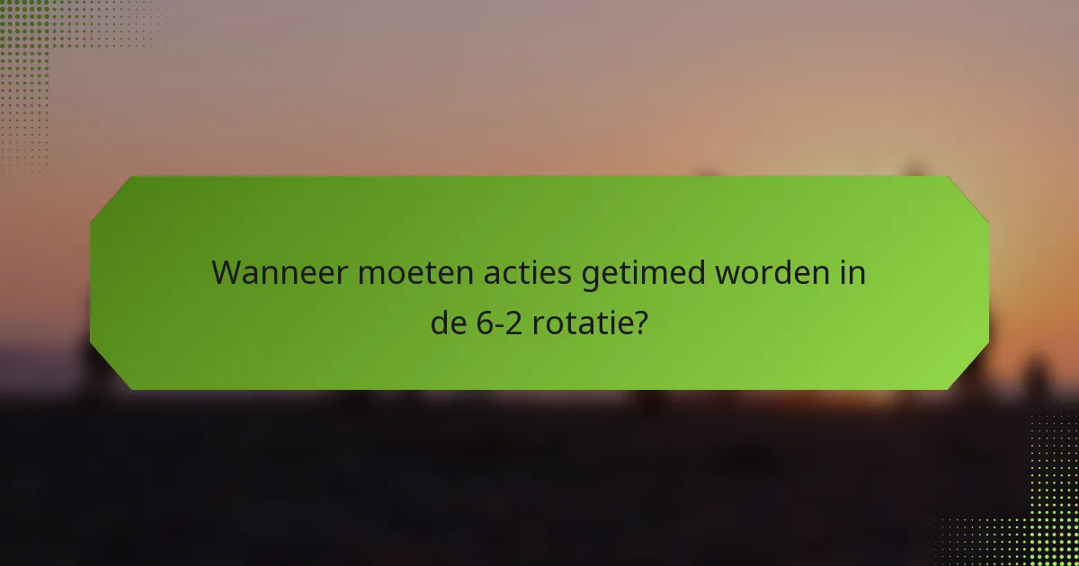 Wanneer moeten acties getimed worden in de 6-2 rotatie?
