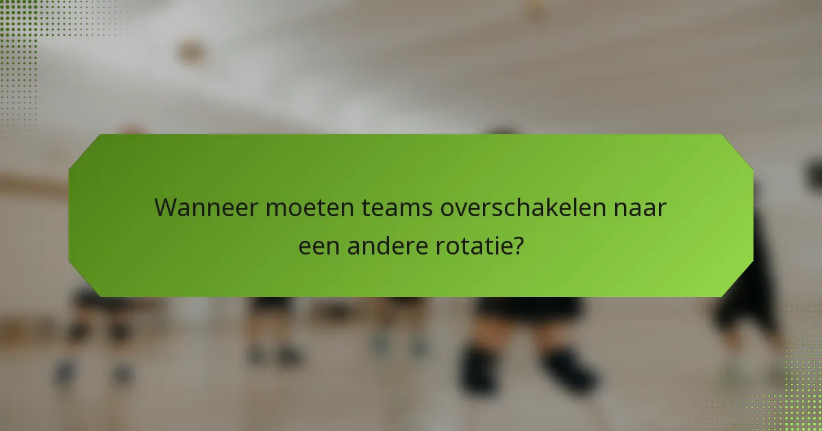 Wanneer moeten teams overschakelen naar een andere rotatie?