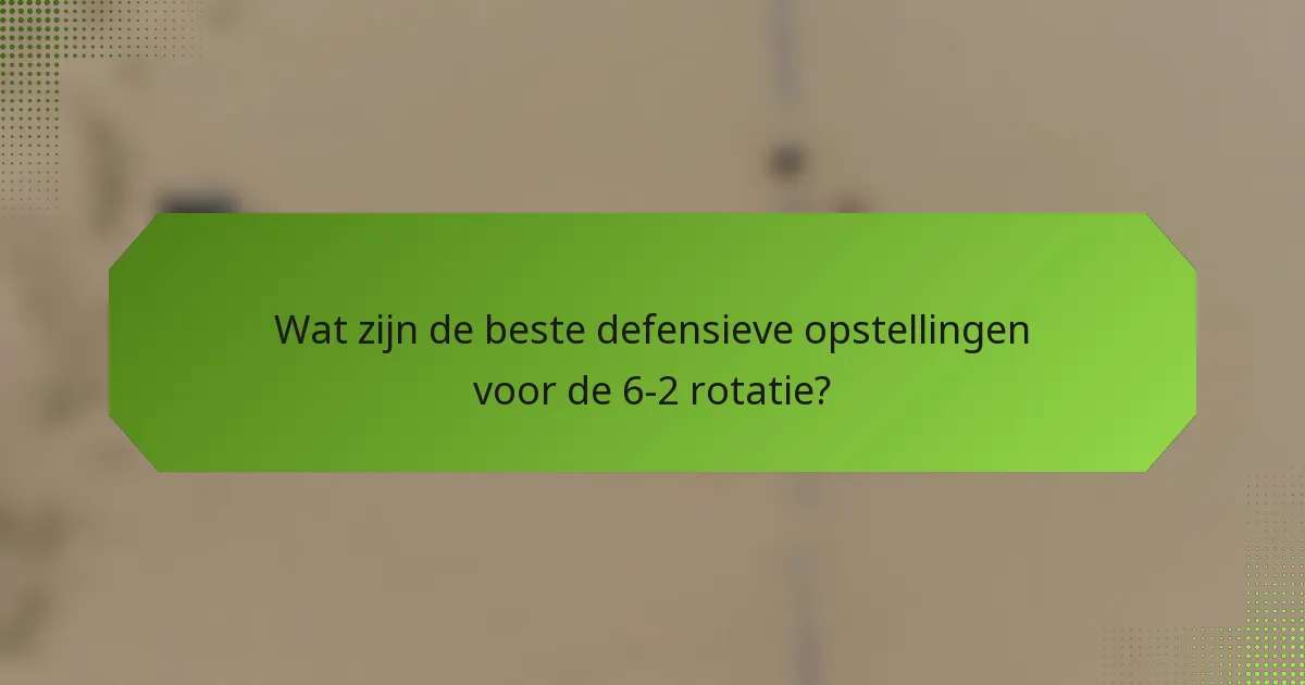 Wat zijn de beste defensieve opstellingen voor de 6-2 rotatie?