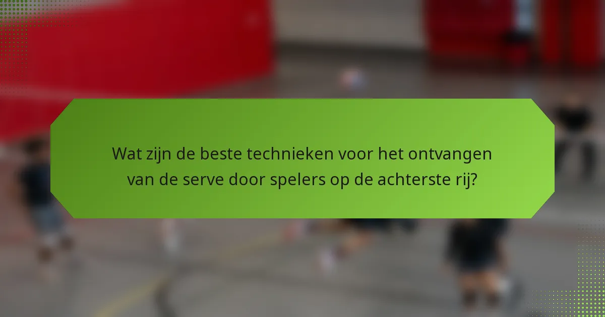 Wat zijn de beste technieken voor het ontvangen van de serve door spelers op de achterste rij?