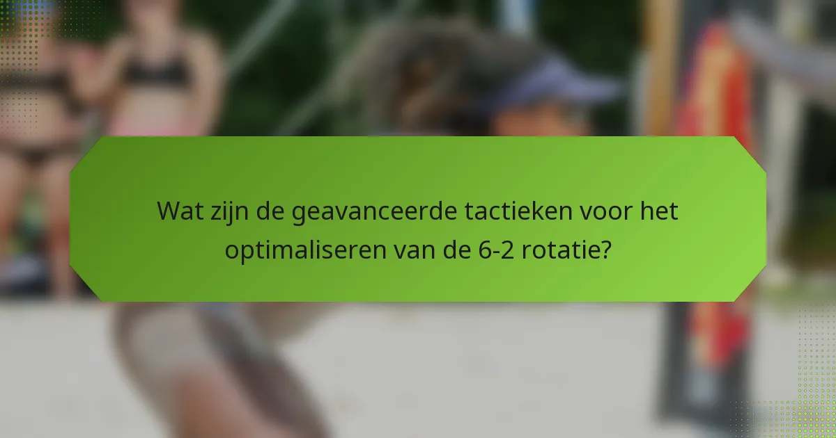 Wat zijn de geavanceerde tactieken voor het optimaliseren van de 6-2 rotatie?