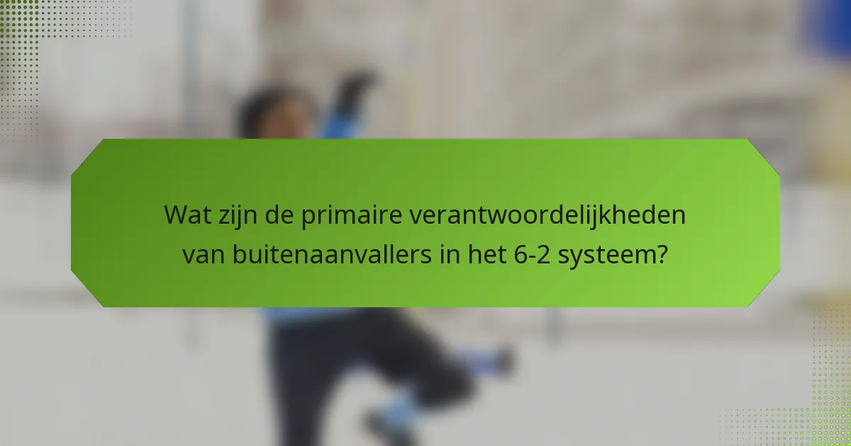 Wat zijn de primaire verantwoordelijkheden van buitenaanvallers in het 6-2 systeem?