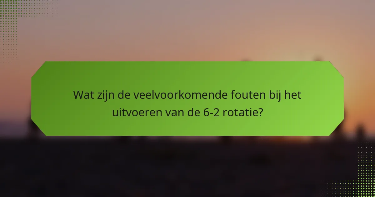 Wat zijn de veelvoorkomende fouten bij het uitvoeren van de 6-2 rotatie?