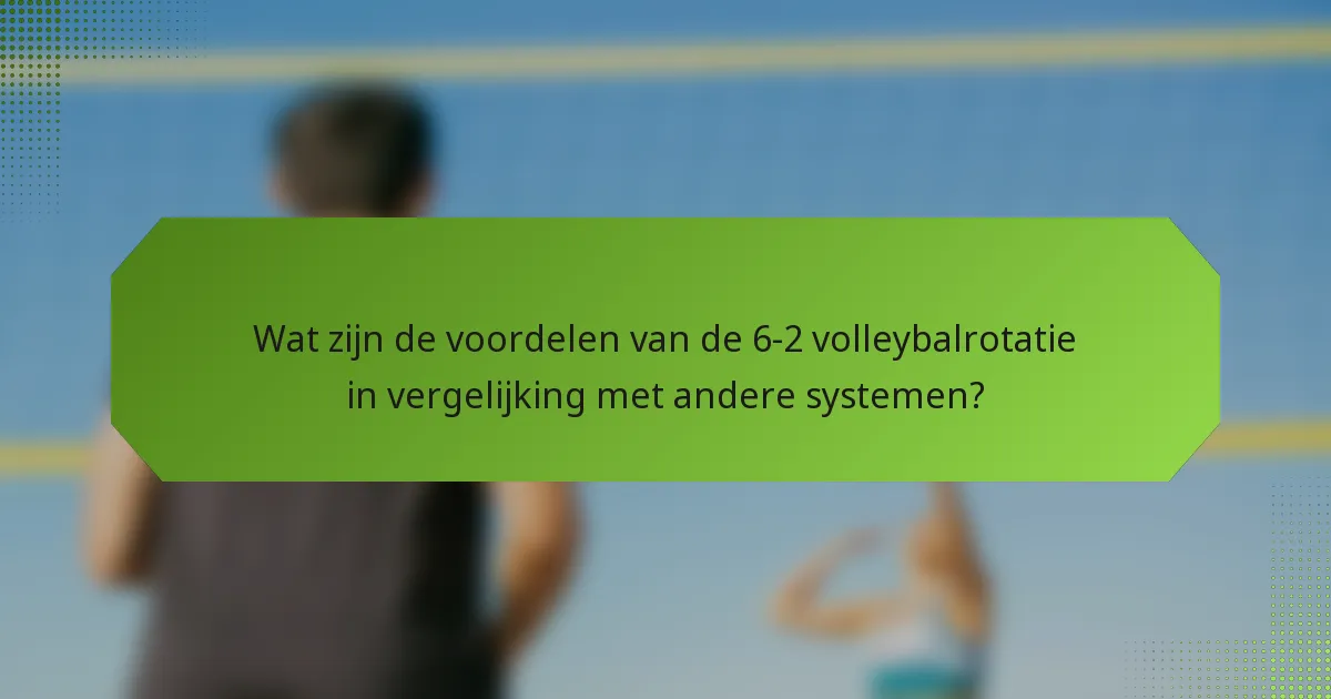 Wat zijn de voordelen van de 6-2 volleybalrotatie in vergelijking met andere systemen?