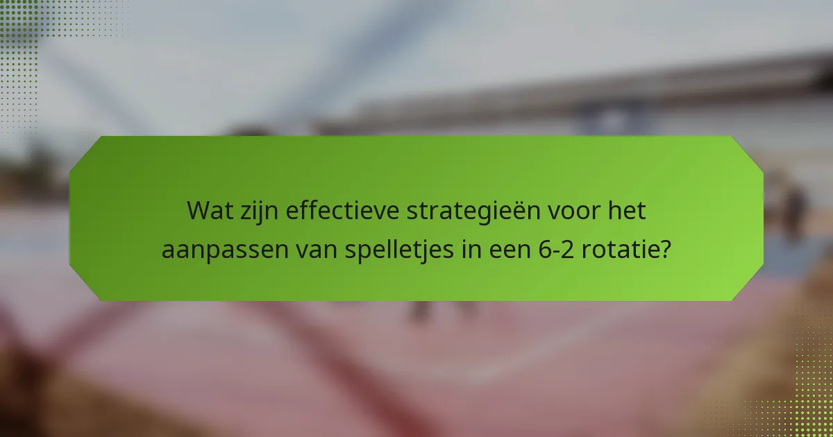 Wat zijn effectieve strategieën voor het aanpassen van spelletjes in een 6-2 rotatie?