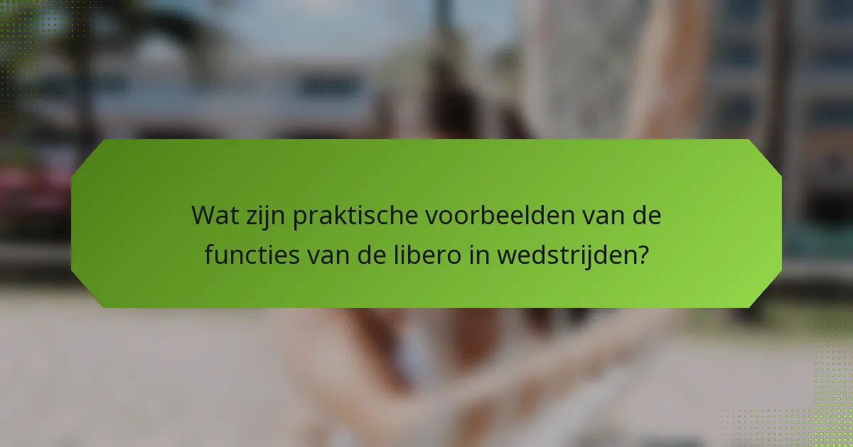 Wat zijn praktische voorbeelden van de functies van de libero in wedstrijden?