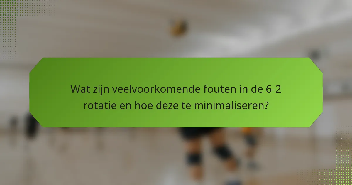 Wat zijn veelvoorkomende fouten in de 6-2 rotatie en hoe deze te minimaliseren?