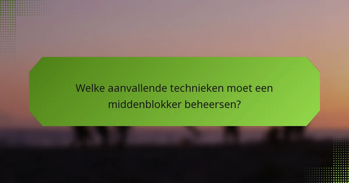 Welke aanvallende technieken moet een middenblokker beheersen?