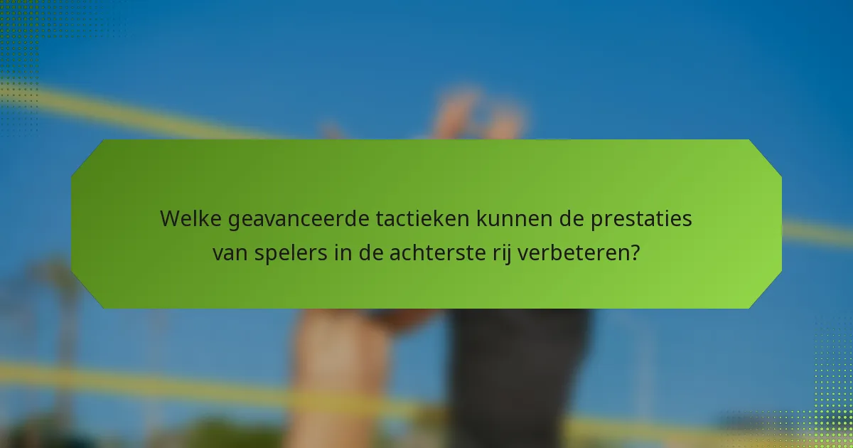 Welke geavanceerde tactieken kunnen de prestaties van spelers in de achterste rij verbeteren?