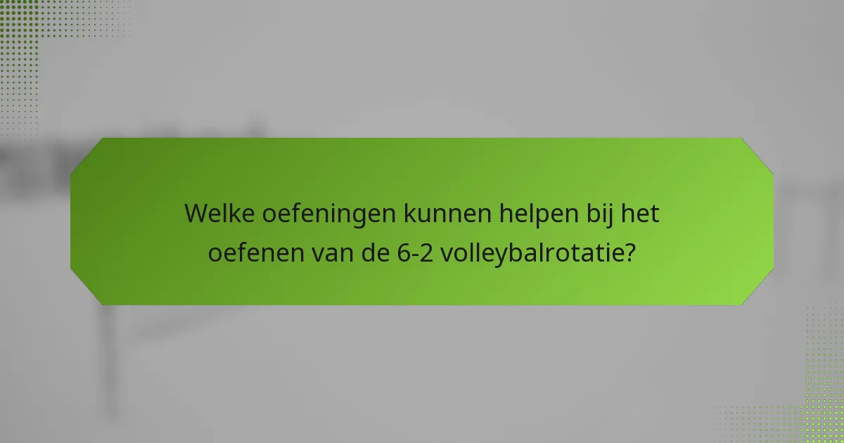 Welke oefeningen kunnen helpen bij het oefenen van de 6-2 volleybalrotatie?