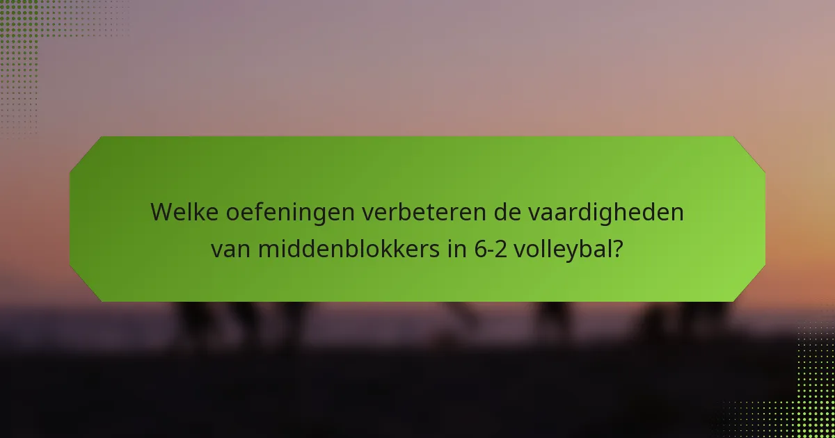 Welke oefeningen verbeteren de vaardigheden van middenblokkers in 6-2 volleybal?