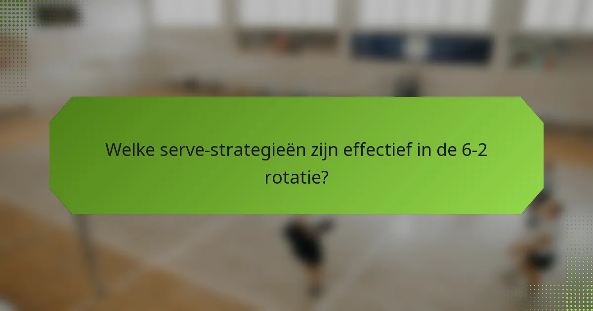 Welke serve-strategieën zijn effectief in de 6-2 rotatie?