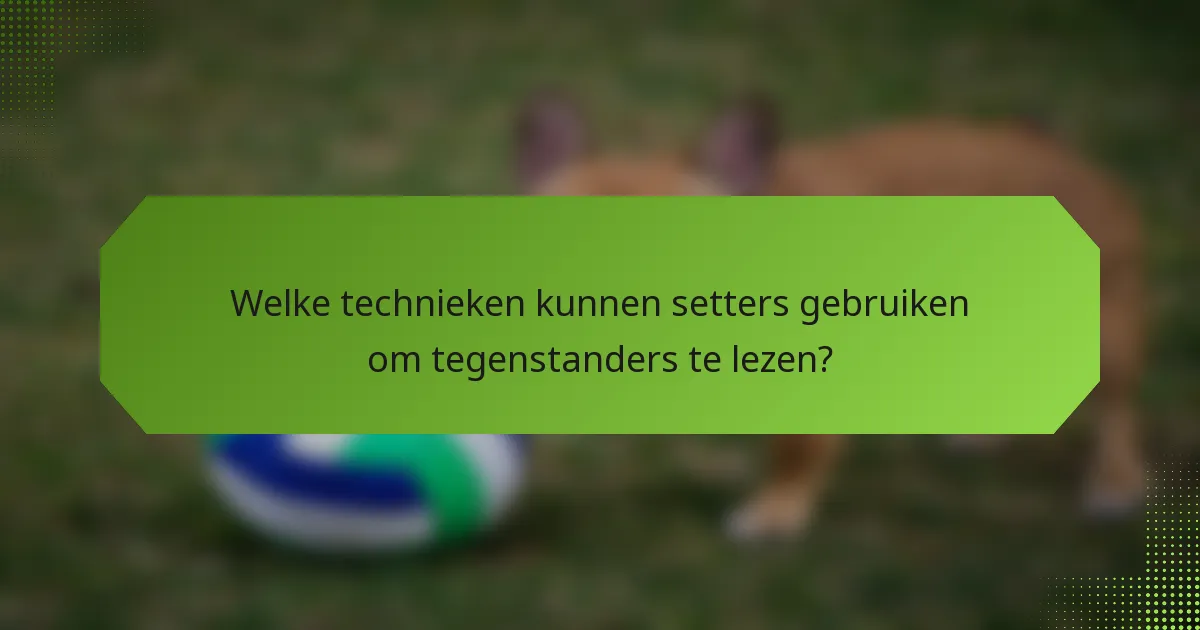 Welke technieken kunnen setters gebruiken om tegenstanders te lezen?