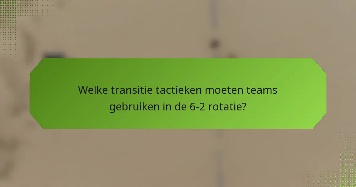 Welke transitie tactieken moeten teams gebruiken in de 6-2 rotatie?