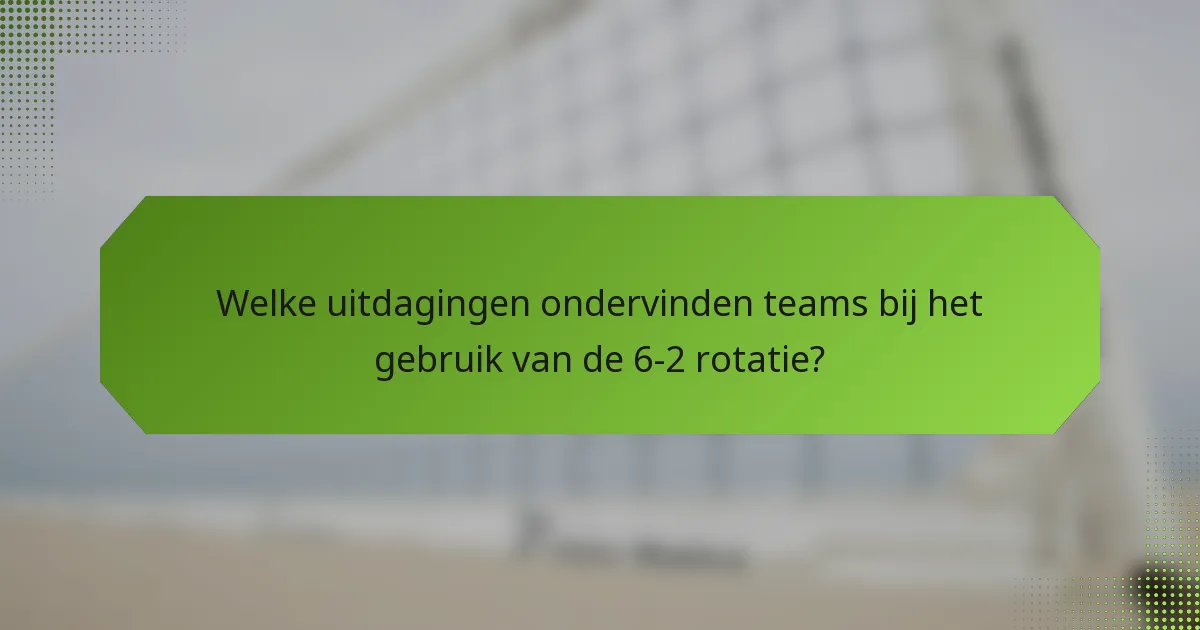 Welke uitdagingen ondervinden teams bij het gebruik van de 6-2 rotatie?