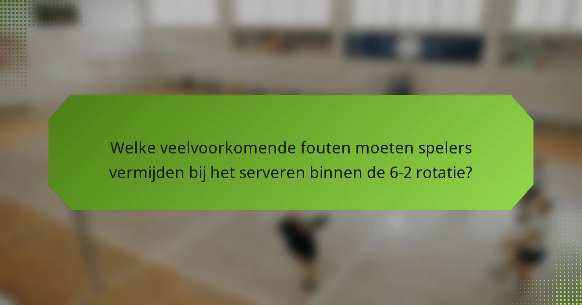 Welke veelvoorkomende fouten moeten spelers vermijden bij het serveren binnen de 6-2 rotatie?