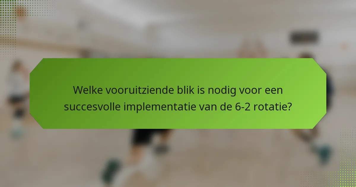 Welke vooruitziende blik is nodig voor een succesvolle implementatie van de 6-2 rotatie?